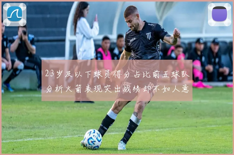 23岁及以下球员得分占比前五球队分析火箭表现突出战绩却不如人意