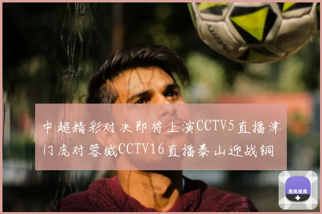 中超精彩对决即将上演CCTV5直播津门虎对蓉城CCTV16直播泰山迎战铜梁龙
