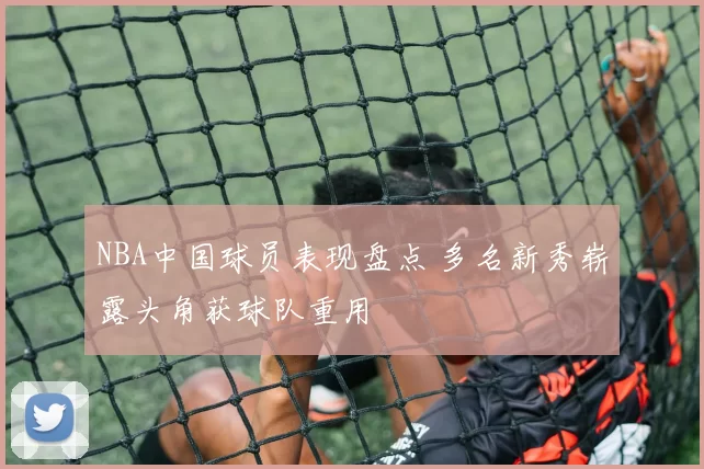 NBA中国球员表现盘点 多名新秀崭露头角获球队重用