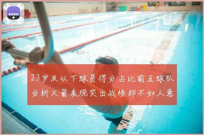 23岁及以下球员得分占比前五球队分析火箭表现突出战绩却不如人意