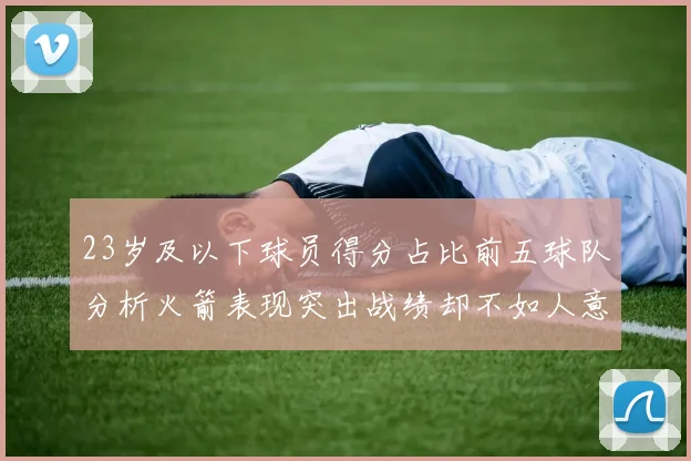 23岁及以下球员得分占比前五球队分析火箭表现突出战绩却不如人意