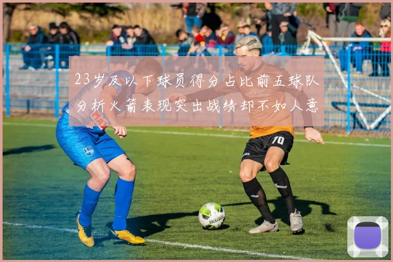 23岁及以下球员得分占比前五球队分析火箭表现突出战绩却不如人意