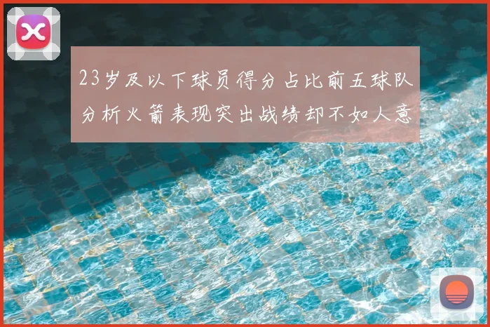 23岁及以下球员得分占比前五球队分析火箭表现突出战绩却不如人意
