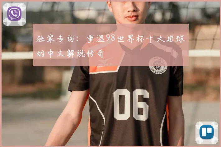 独家专访：重温98世界杯十大进球的中文解说传奇