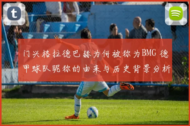 门兴格拉德巴赫为何被称为BMG 德甲球队昵称的由来与历史背景分析