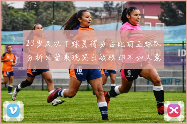23岁及以下球员得分占比前五球队分析火箭表现突出战绩却不如人意