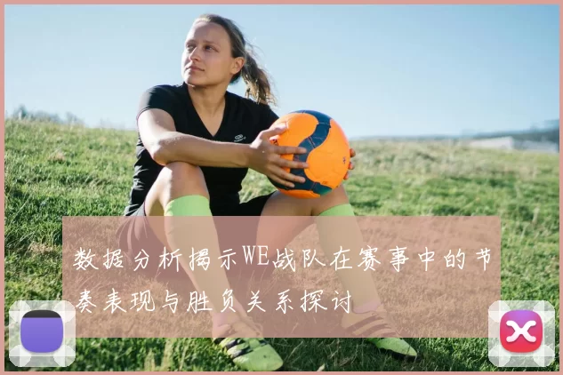 数据分析揭示WE战队在赛事中的节奏表现与胜负关系探讨