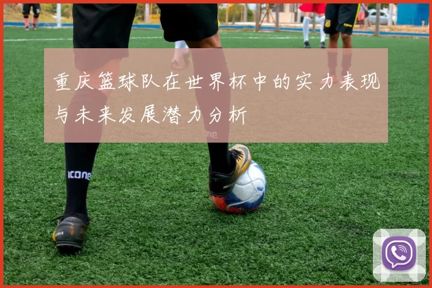 重庆篮球队在世界杯中的实力表现与未来发展潜力分析