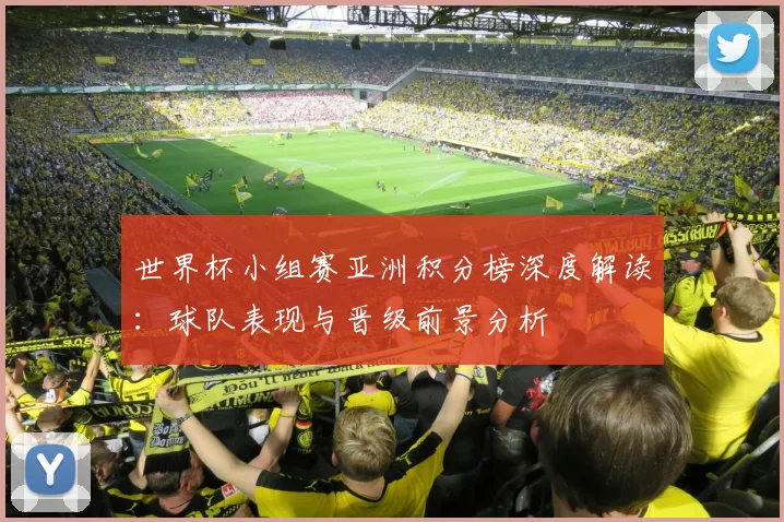 世界杯小组赛亚洲积分榜深度解读：球队表现与晋级前景分析