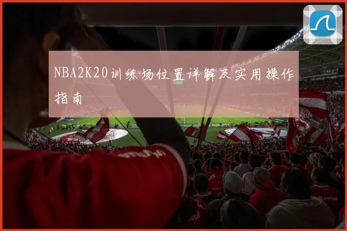 NBA2K20训练场位置详解及实用操作指南