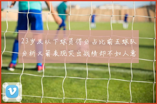 23岁及以下球员得分占比前五球队分析火箭表现突出战绩却不如人意