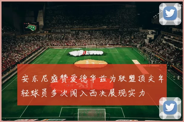 安东尼盛赞爱德华兹为联盟顶尖年轻球员多次闯入西决展现实力