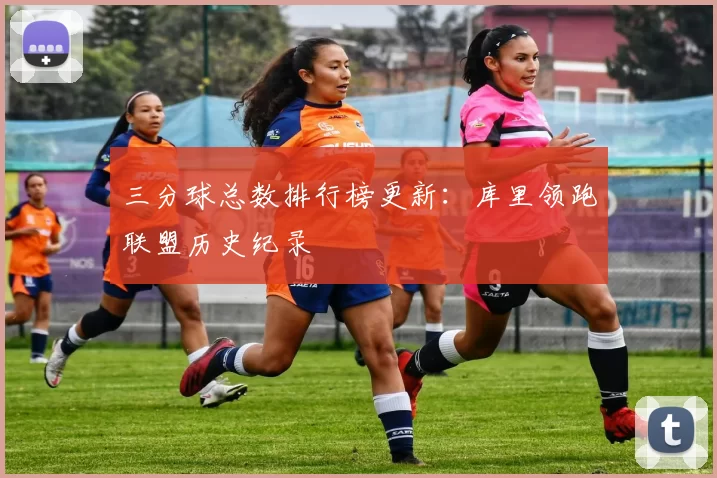 三分球总数排行榜更新：库里领跑联盟历史纪录