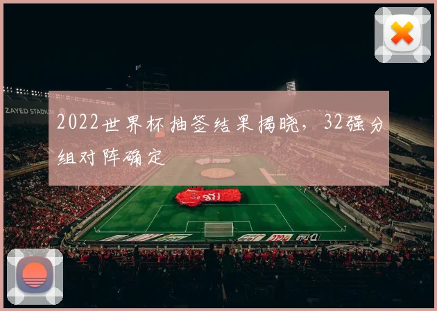 2022世界杯抽签结果揭晓,32强分组对阵确定