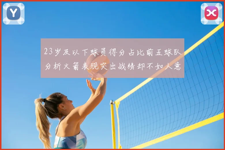 23岁及以下球员得分占比前五球队分析火箭表现突出战绩却不如人意