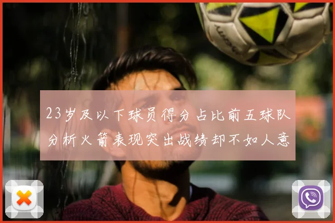 23岁及以下球员得分占比前五球队分析火箭表现突出战绩却不如人意