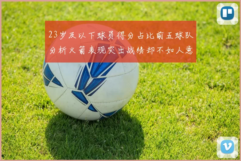 23岁及以下球员得分占比前五球队分析火箭表现突出战绩却不如人意
