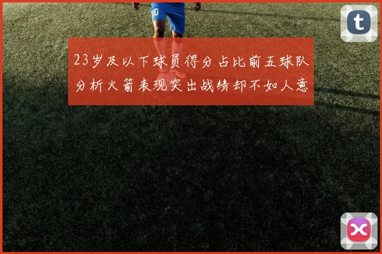 23岁及以下球员得分占比前五球队分析火箭表现突出战绩却不如人意