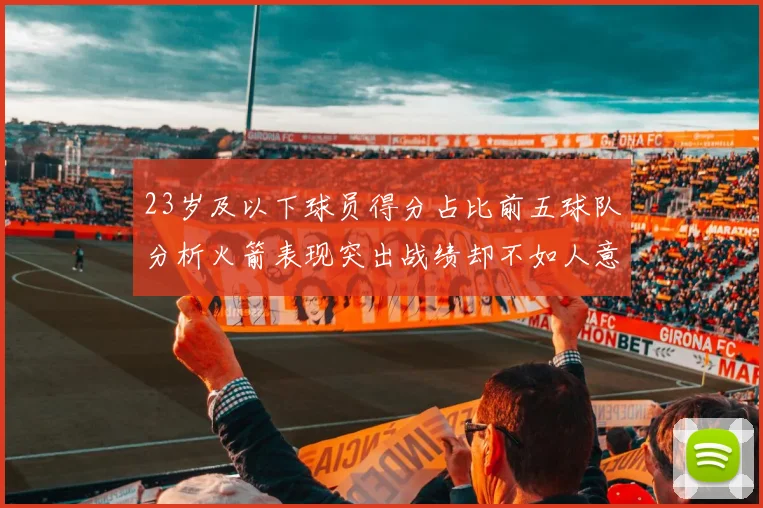 23岁及以下球员得分占比前五球队分析火箭表现突出战绩却不如人意