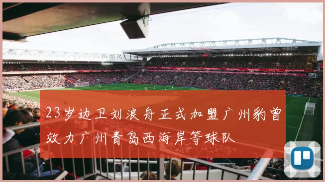 23岁边卫刘浪舟正式加盟广州豹曾效力广州青岛西海岸等球队