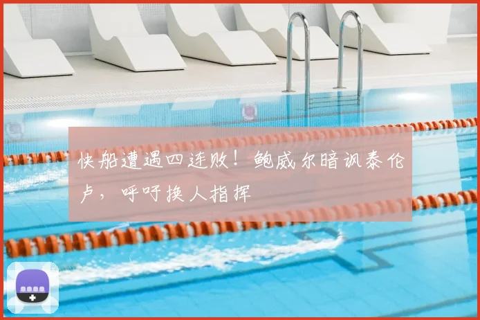 快船遭遇四连败!鲍威尔暗讽泰伦卢,呼吁换人指挥