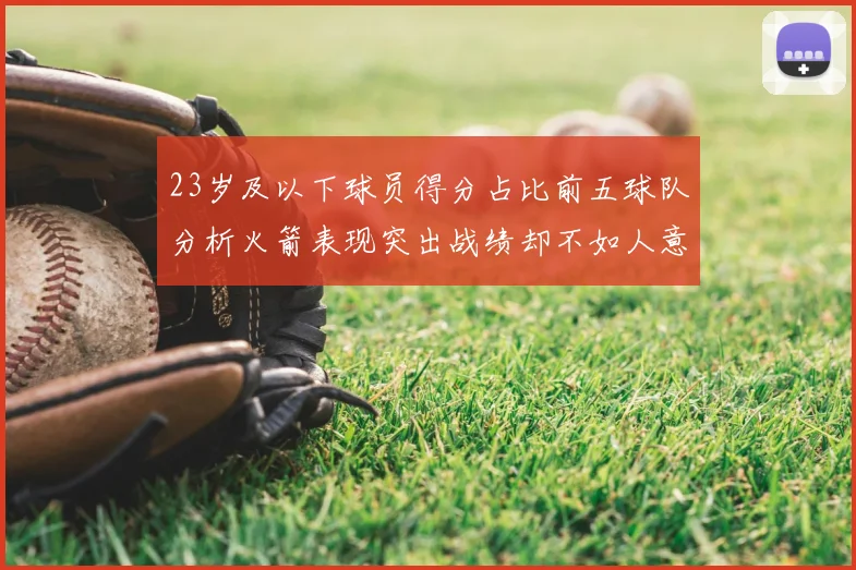 23岁及以下球员得分占比前五球队分析火箭表现突出战绩却不如人意