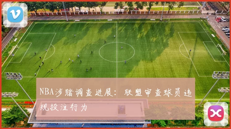 NBA涉赌调查进展：联盟审查球员违规投注行为