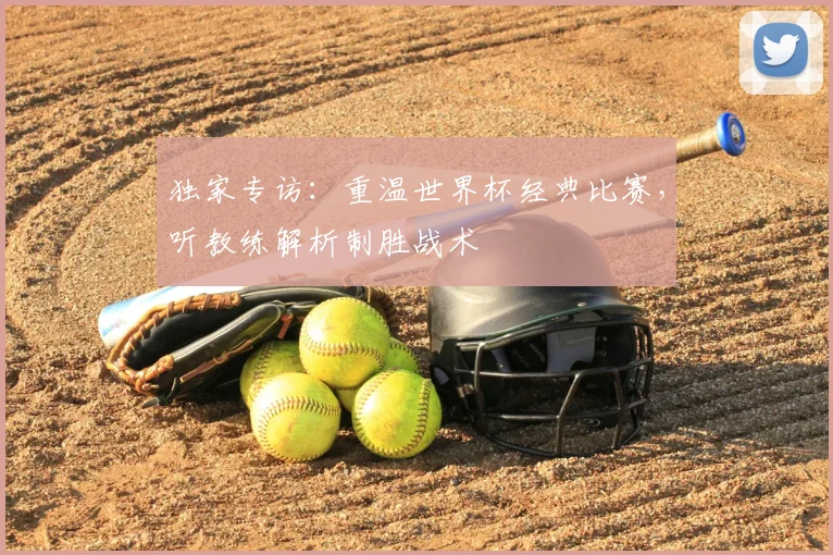 独家专访:重温世界杯经典比赛,听教练解析制胜战术