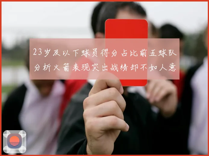 23岁及以下球员得分占比前五球队分析火箭表现突出战绩却不如人意