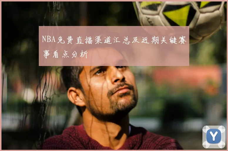 NBA免费直播渠道汇总及近期关键赛事看点分析