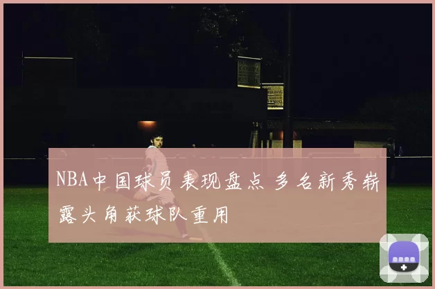 NBA中国球员表现盘点 多名新秀崭露头角获球队重用