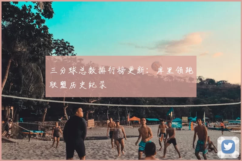 三分球总数排行榜更新：库里领跑联盟历史纪录