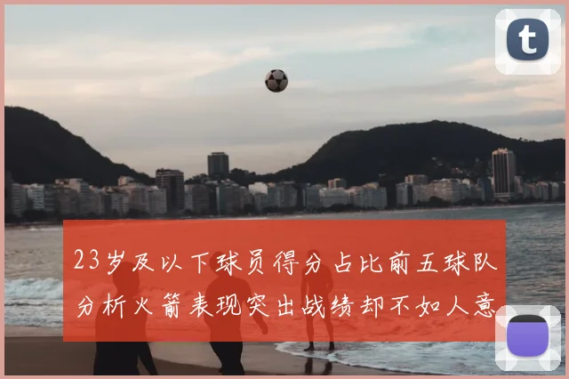 23岁及以下球员得分占比前五球队分析火箭表现突出战绩却不如人意