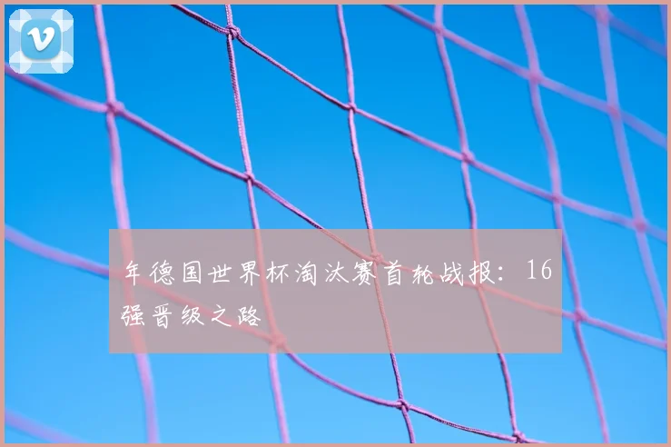 年德国世界杯淘汰赛首轮战报:16强晋级之路