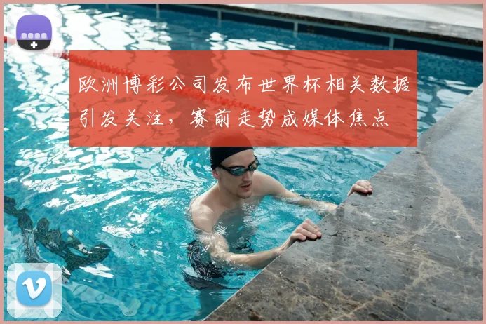 欧洲博彩公司发布世界杯相关数据引发关注,赛前走势成媒体焦点