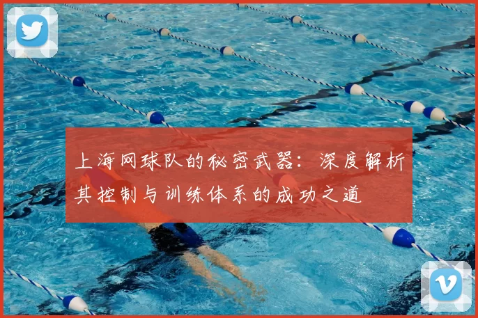 上海网球队的秘密武器：深度解析其控制与训练体系的成功之道