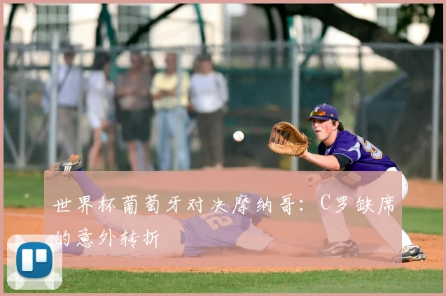 世界杯葡萄牙对决摩纳哥:C罗缺席的意外转折