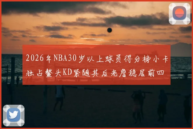 2026年NBA30岁以上球员得分榜小卡独占鳌头KD紧随其后老詹稳居前四