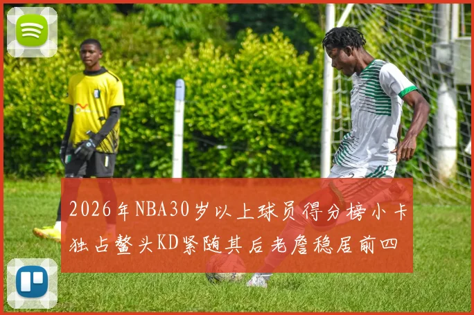 2026年NBA30岁以上球员得分榜小卡独占鳌头KD紧随其后老詹稳居前四