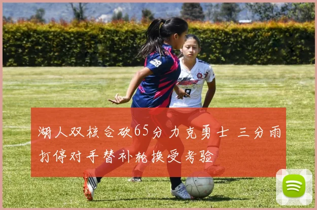湖人双核合砍65分力克勇士 三分雨打停对手替补轮换受考验