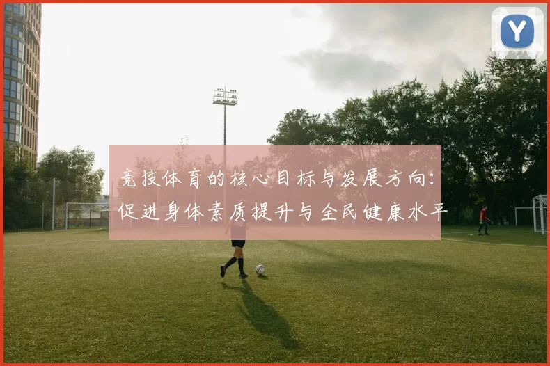 竞技体育的核心目标与发展方向：促进身体素质提升与全民健康水平的提升