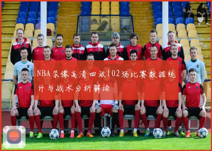 NBA录像高清回放102场比赛数据统计与战术分析解读