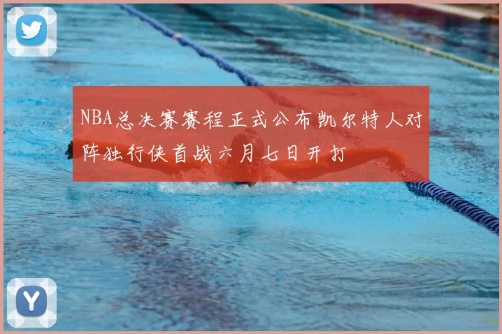 NBA总决赛赛程正式公布凯尔特人对阵独行侠首战六月七日开打