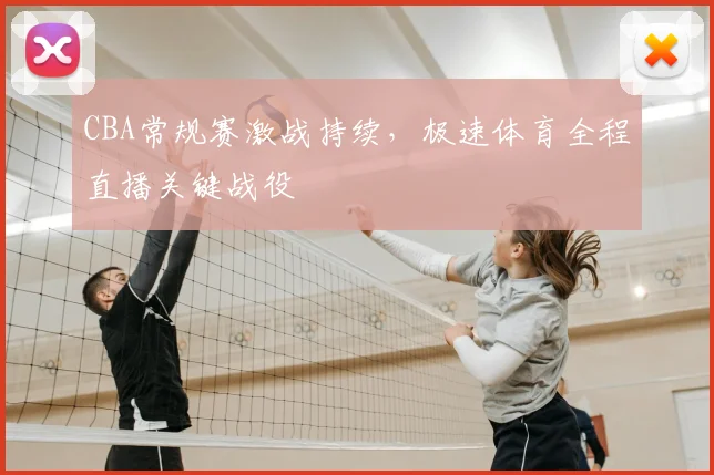 CBA常规赛激战持续,极速体育全程直播关键战役