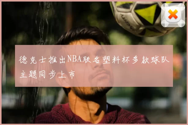 德克士推出NBA联名塑料杯多款球队主题同步上市