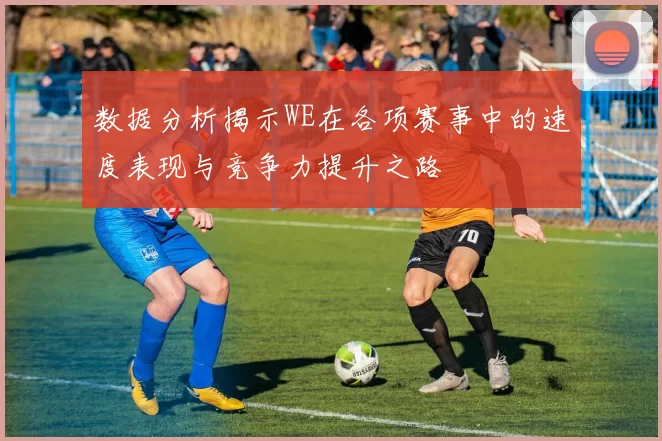 数据分析揭示WE在各项赛事中的速度表现与竞争力提升之路