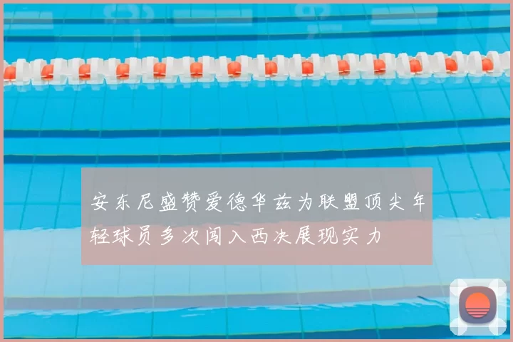 安东尼盛赞爱德华兹为联盟顶尖年轻球员多次闯入西决展现实力