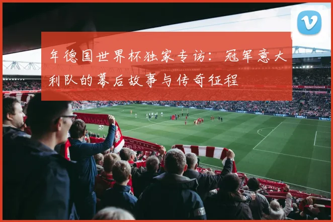 年德国世界杯独家专访:冠军意大利队的幕后故事与传奇征程