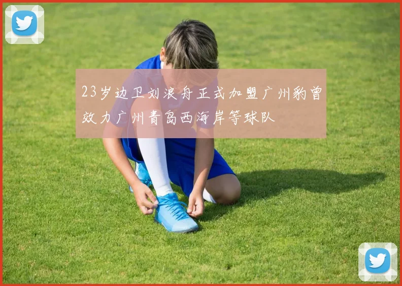 23岁边卫刘浪舟正式加盟广州豹曾效力广州青岛西海岸等球队