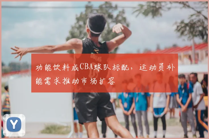 功能饮料成CBA球队标配,运动员补能需求推动市场扩容